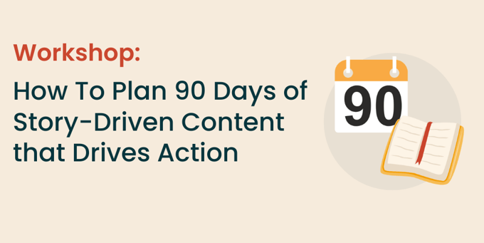 How To Plan 90 Days of Story-Driven Content that Drives Action
